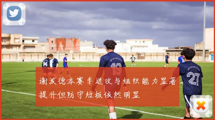 谢泼德本赛季进攻与组织能力显著提升但防守短板依然明显