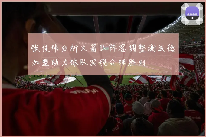 张佳玮分析火箭队阵容调整谢泼德加盟助力球队实现合理胜利