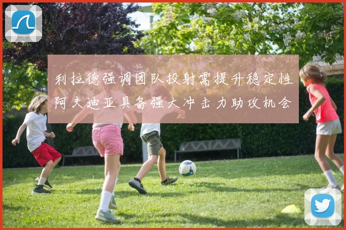 利拉德强调团队投射需提升稳定性阿夫迪亚具备强大冲击力助攻机会