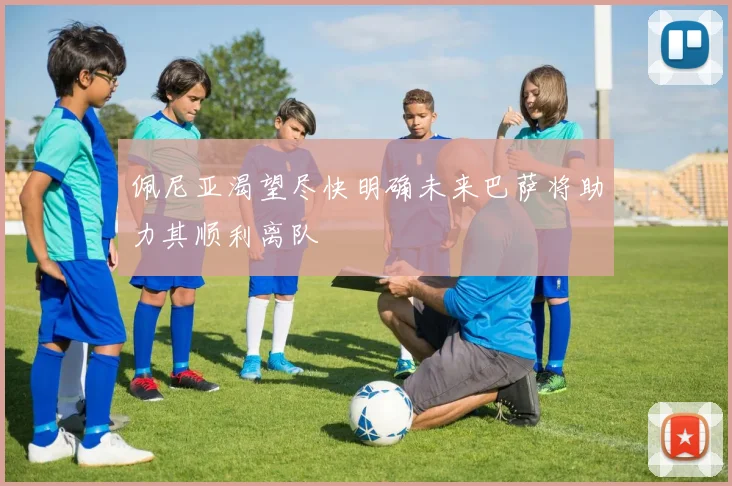佩尼亚渴望尽快明确未来巴萨将助力其顺利离队