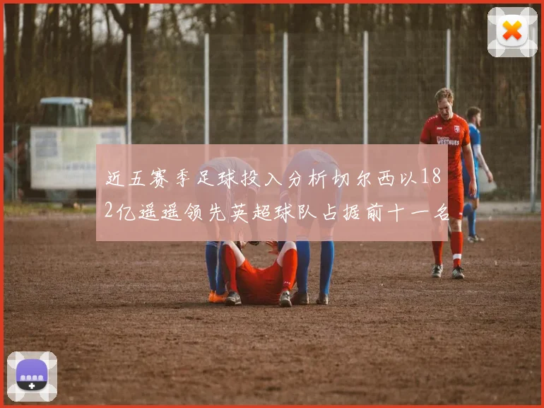 近五赛季足球投入分析切尔西以182亿遥遥领先英超球队占据前十一名