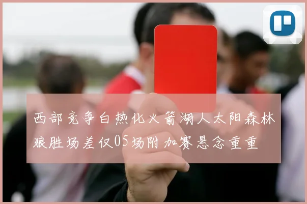 西部竞争白热化火箭湖人太阳森林狼胜场差仅05场附加赛悬念重重