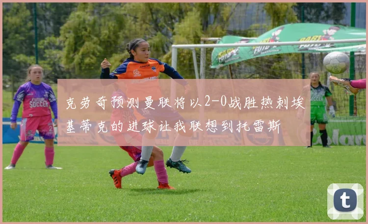 克劳奇预测曼联将以2-0战胜热刺埃基蒂克的进球让我联想到托雷斯