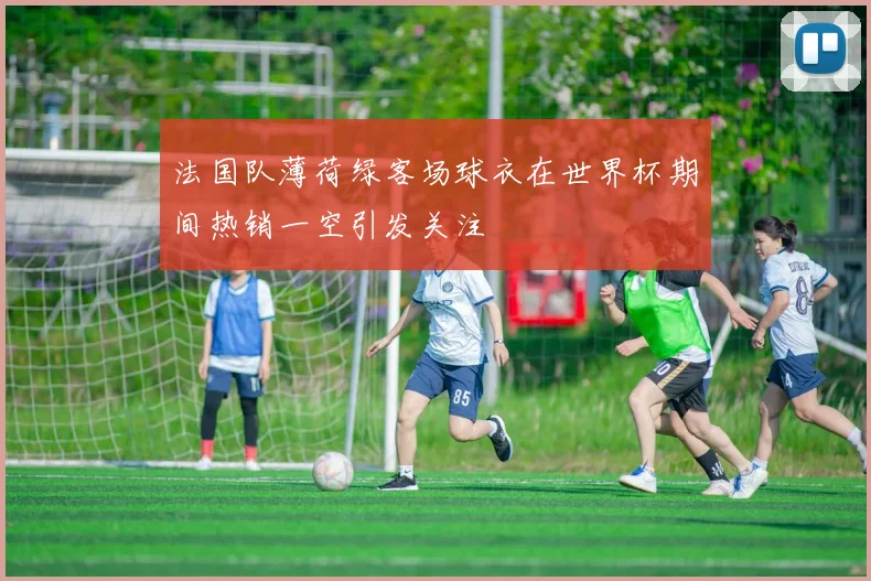 法国队薄荷绿客场球衣在世界杯期间热销一空引发关注