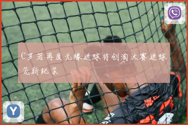 C罗若再度无缘进球将创淘汰赛进球荒新纪录