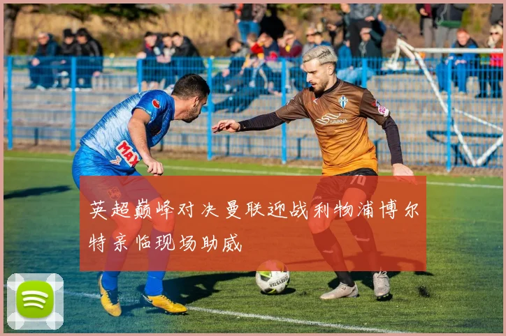 英超巅峰对决曼联迎战利物浦博尔特亲临现场助威