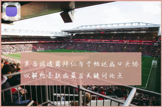 罗马诺透露拜仁与于帕达成口头协议解约条款成最后关键讨论点