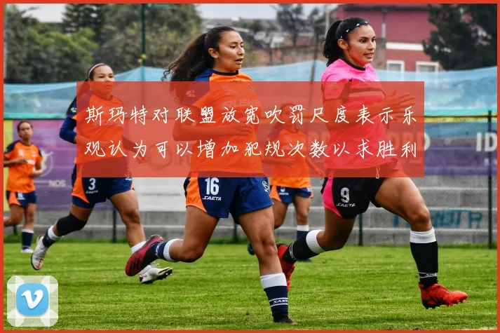 斯玛特对联盟放宽吹罚尺度表示乐观认为可以增加犯规次数以求胜利