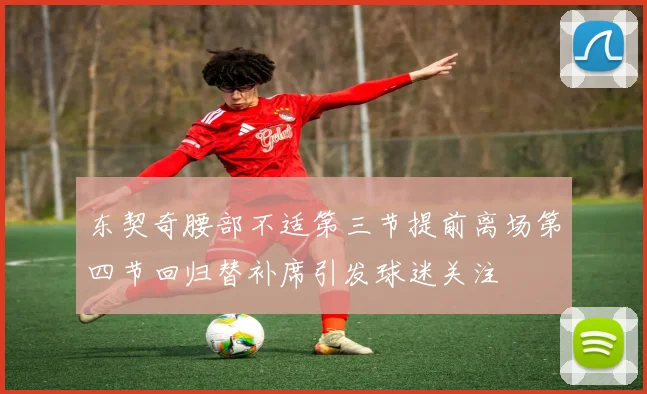 东契奇腰部不适第三节提前离场第四节回归替补席引发球迷关注