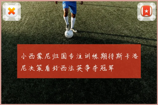 小西蒙尼归国专注训练期待斯卡洛尼决策看好西法英争夺冠军