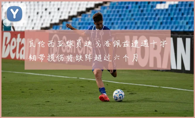 瓦伦西亚球员迭戈洛佩兹遭遇十字韧带损伤将缺阵超过六个月