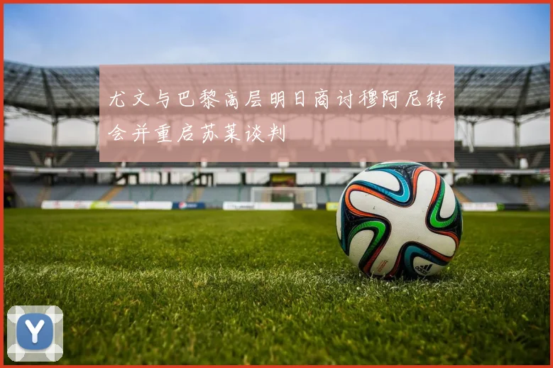 尤文与巴黎高层明日商讨穆阿尼转会并重启苏莱谈判