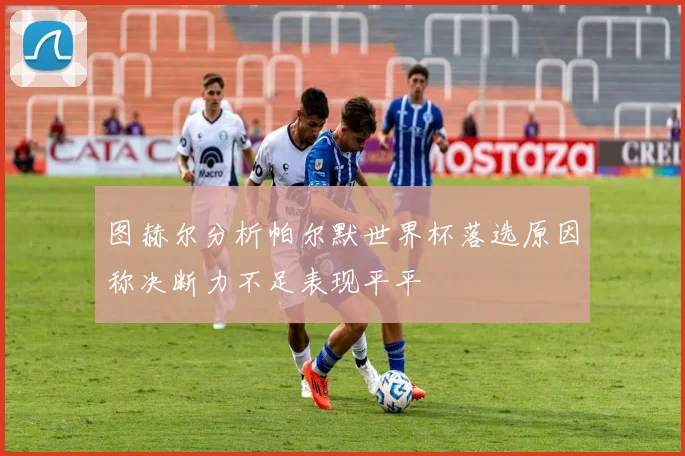 图赫尔分析帕尔默世界杯落选原因称决断力不足表现平平