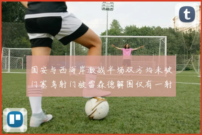 国安与西海岸激战半场双方均未破门塞鸟射门被雷森德解围仅有一射正
