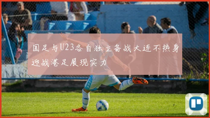 国足与U23各自独立备战大连不热身迎战港足展现实力