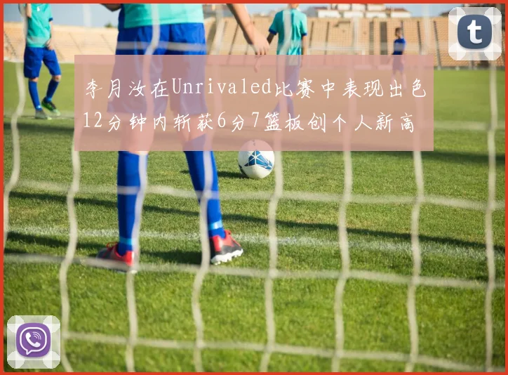 李月汝在Unrivaled比赛中表现出色12分钟内斩获6分7篮板创个人新高