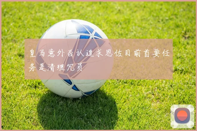 皇马意外否认追求恩佐目前首要任务是清理冗员