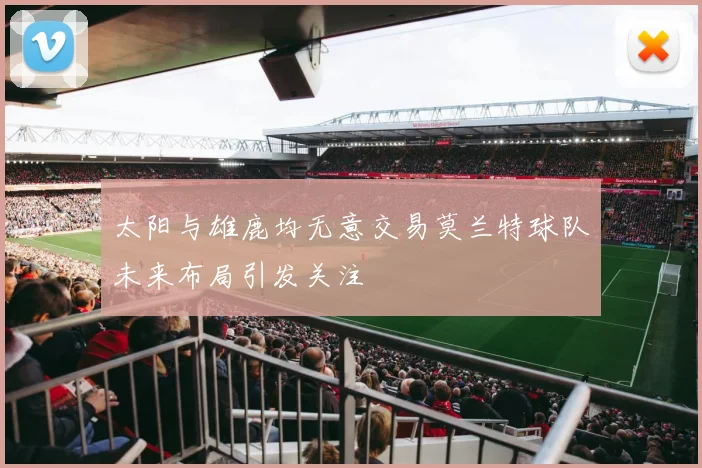 太阳与雄鹿均无意交易莫兰特球队未来布局引发关注