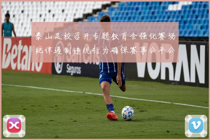 泰山足校召开专题教育会强化赛场纪律遏制违规行为确保赛事公平公正