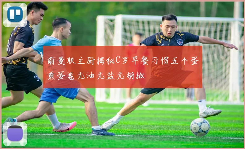 前曼联主厨揭秘C罗早餐习惯五个蛋煎蛋卷无油无盐无胡椒