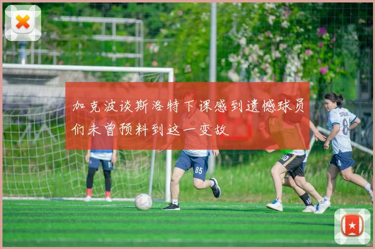 加克波谈斯洛特下课感到遗憾球员们未曾预料到这一变故