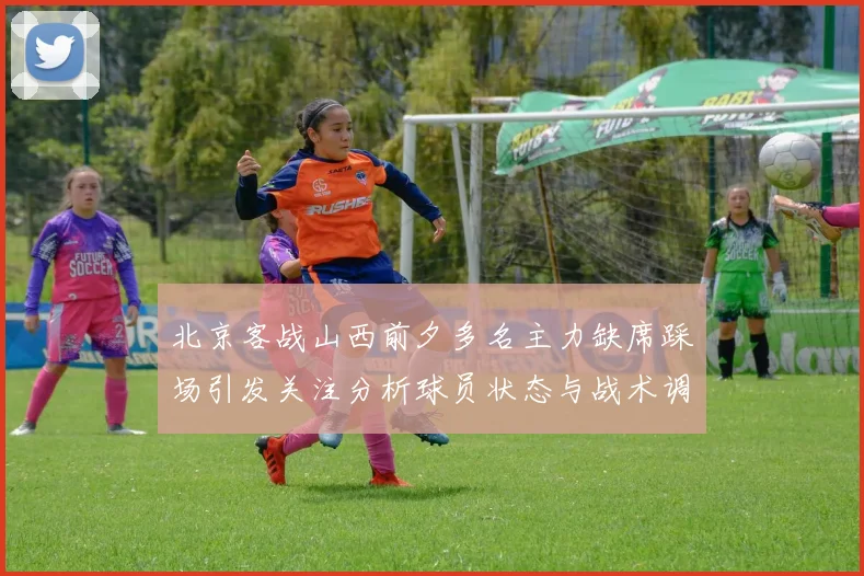 北京客战山西前夕多名主力缺席踩场引发关注分析球员状态与战术调整