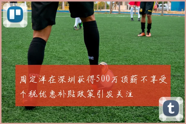 周定洋在深圳获得500万顶薪不享受个税优惠补贴政策引发关注