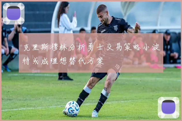 克里斯穆林分析勇士交易策略小波特或成理想替代方案