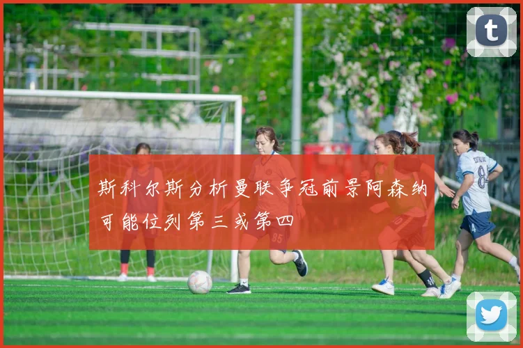 斯科尔斯分析曼联争冠前景阿森纳可能位列第三或第四