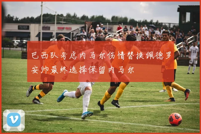 巴西队考虑内马尔伤情替换佩德罗安帅最终选择保留内马尔