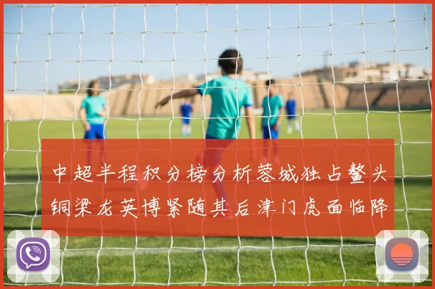 中超半程积分榜分析蓉城独占鳌头铜梁龙英博紧随其后津门虎面临降级危机