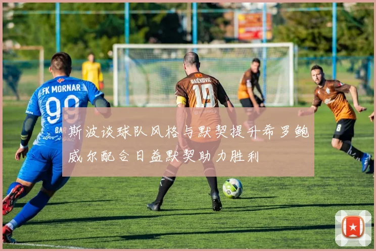 斯波谈球队风格与默契提升希罗鲍威尔配合日益默契助力胜利