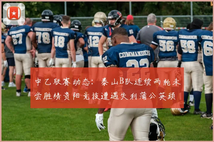 中乙联赛动态：泰山B队连续两轮未尝胜绩贵阳竞技遭遇失利蒲公英顽强战平